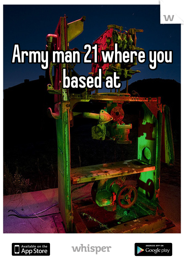 Army man 21 where you based at 
