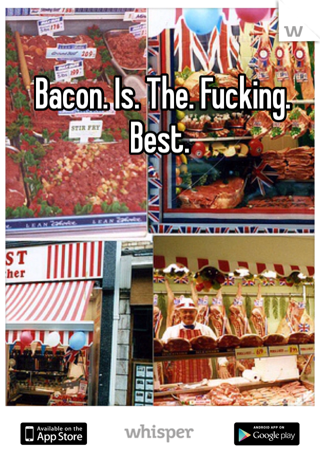  Bacon. Is. The. Fucking. Best. 