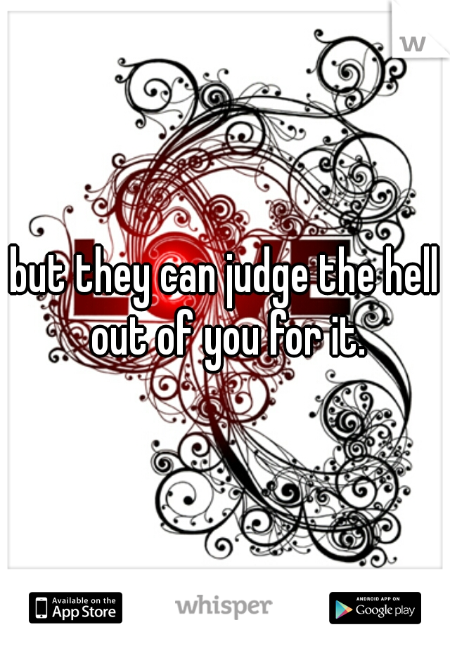 but they can judge the hell out of you for it.