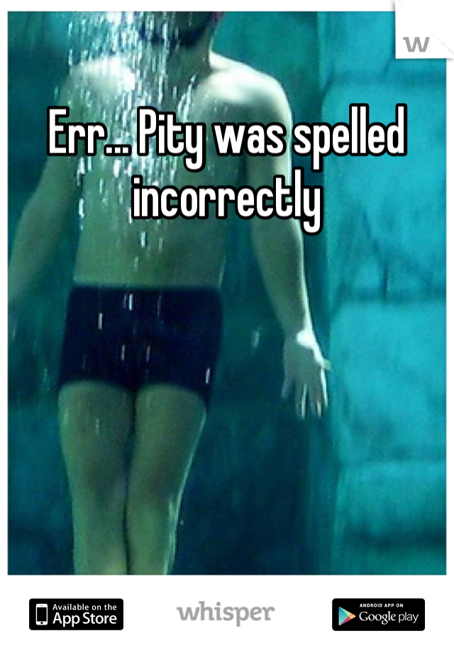 Err... Pity was spelled incorrectly