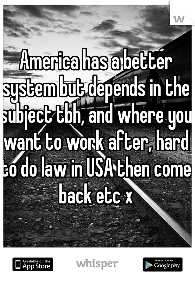 America has a better system but depends in the subject tbh, and where you want to work after, hard to do law in USA then come back etc x