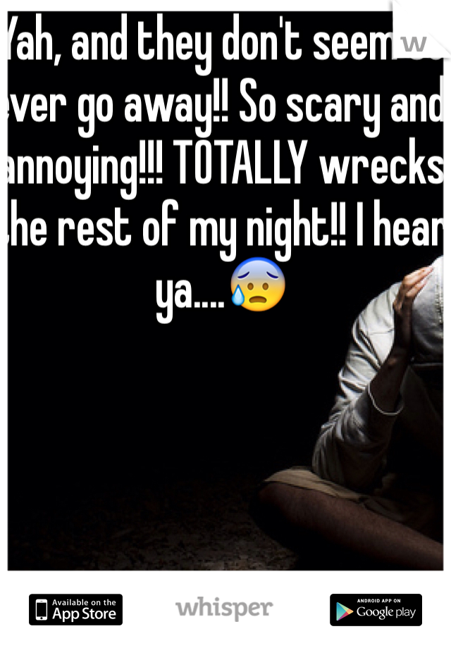 Yah, and they don't seem to ever go away!! So scary and annoying!!! TOTALLY wrecks the rest of my night!! I hear ya....😰