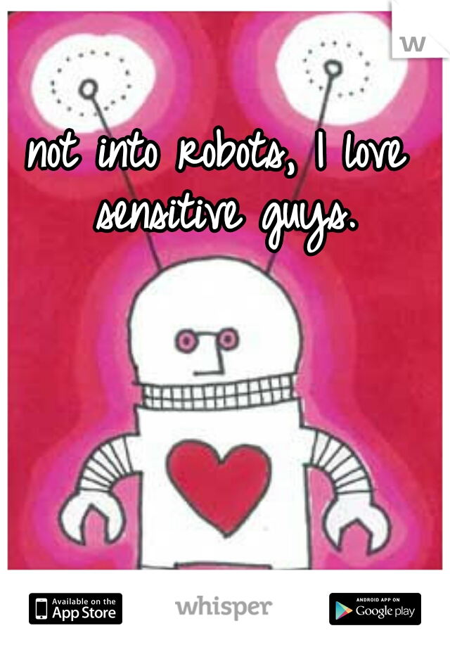 not into robots, I love sensitive guys.