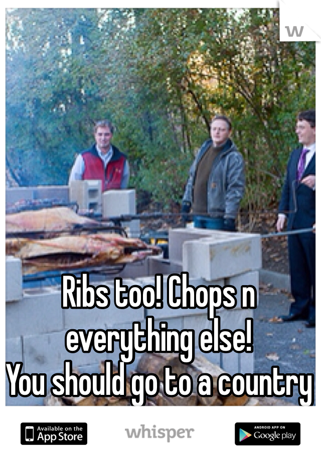 Ribs too! Chops n everything else!
You should go to a country pig roast!