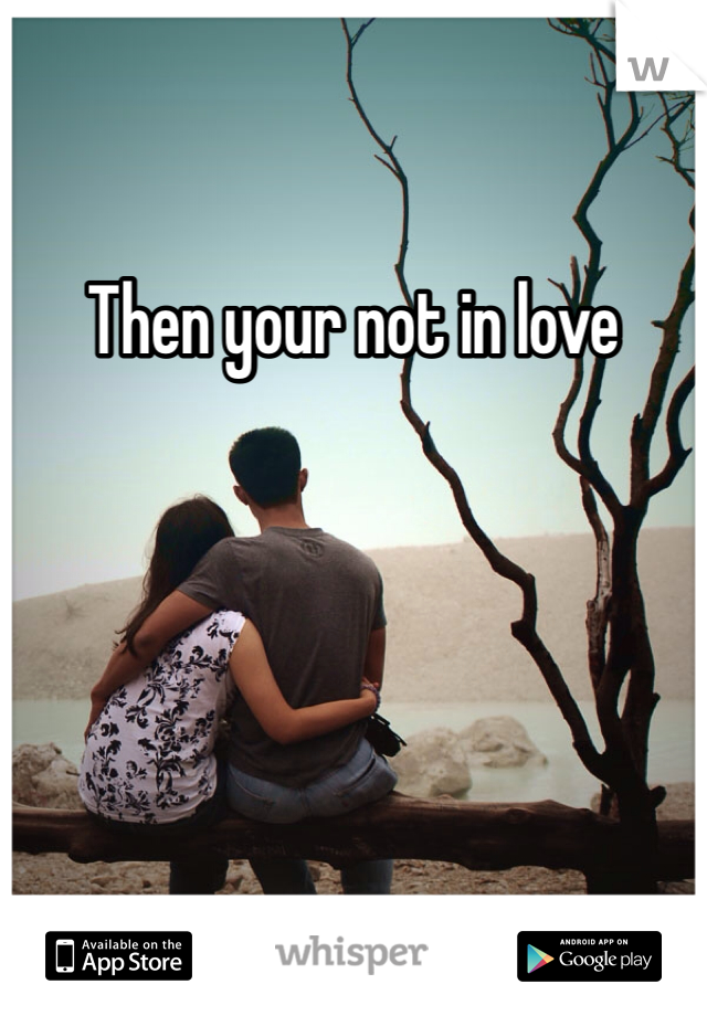 Then your not in love 