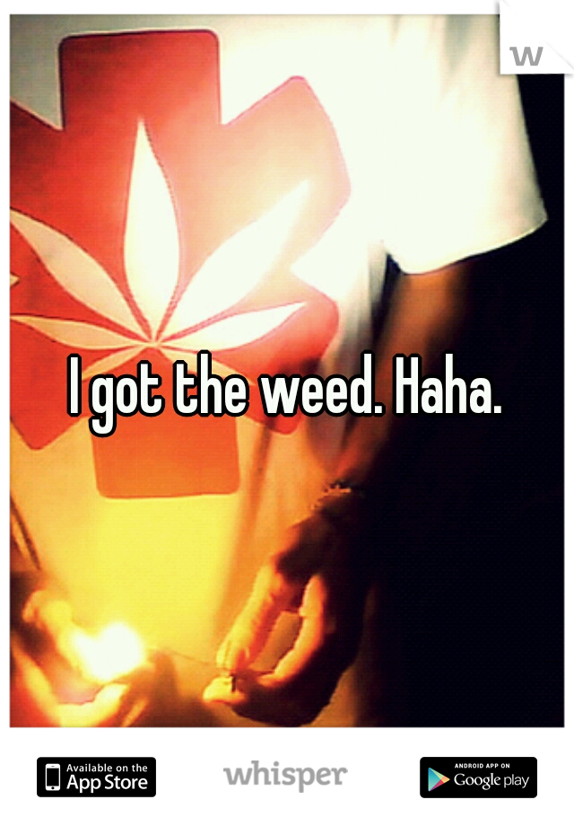 I got the weed. Haha.