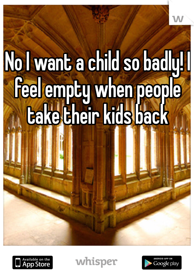 No I want a child so badly! I feel empty when people take their kids back 
