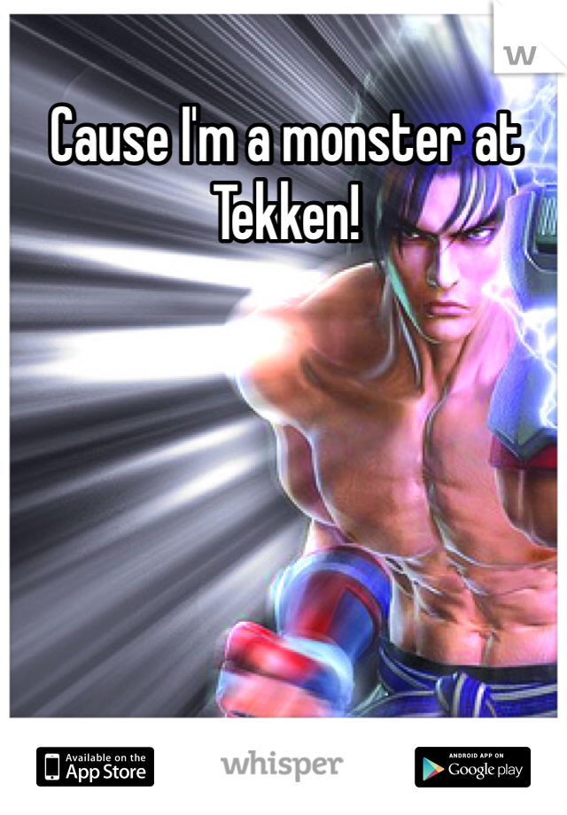 Cause I'm a monster at Tekken!