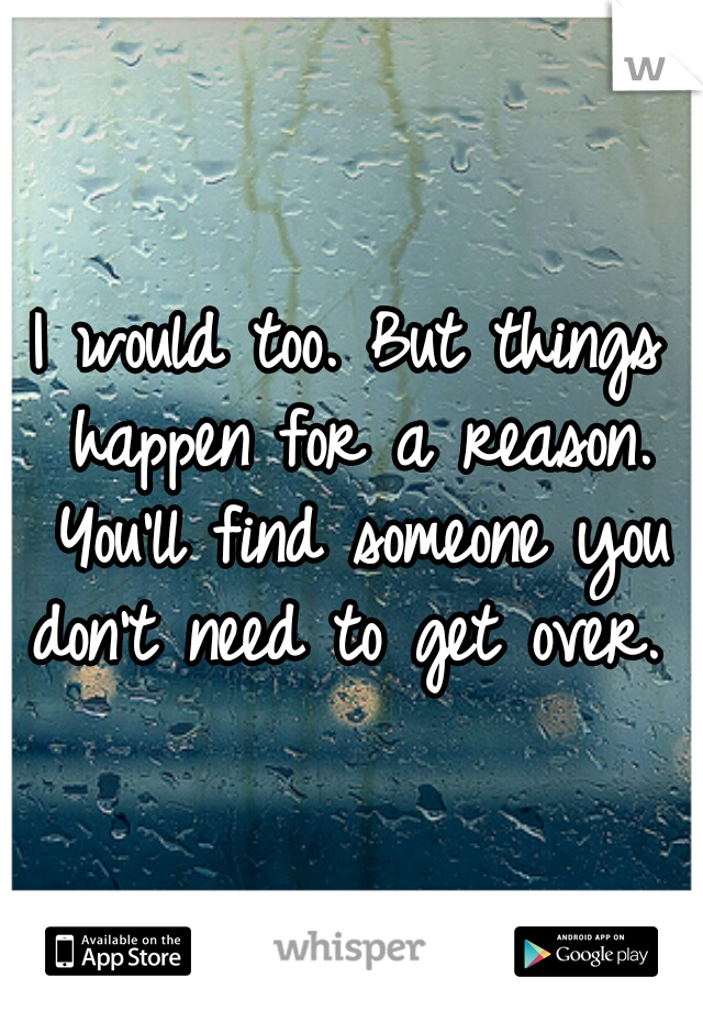 I would too. But things happen for a reason. You'll find someone you don't need to get over. 