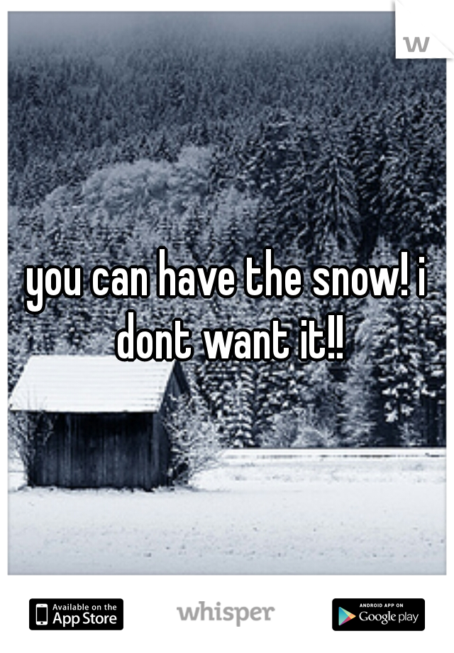 you can have the snow! i dont want it!!