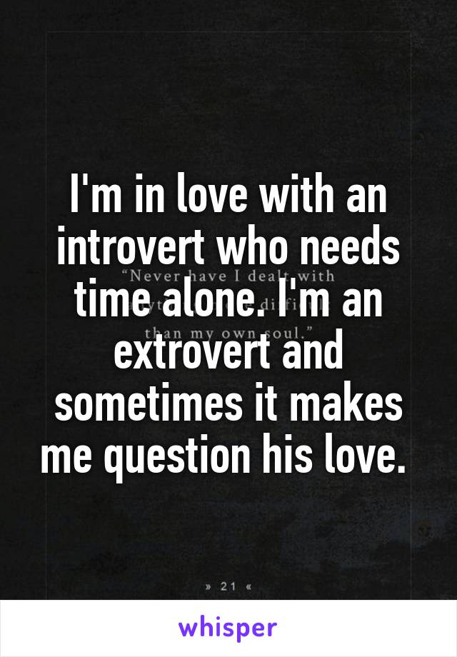 I'm in love with an introvert who needs time alone. I'm an extrovert and sometimes it makes me question his love. 