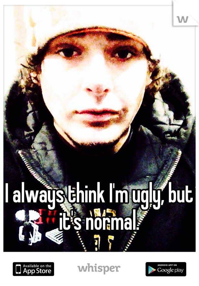 I always think I'm ugly, but it's normal. 