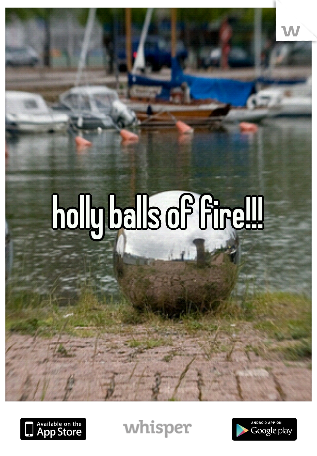 holly balls of fire!!!