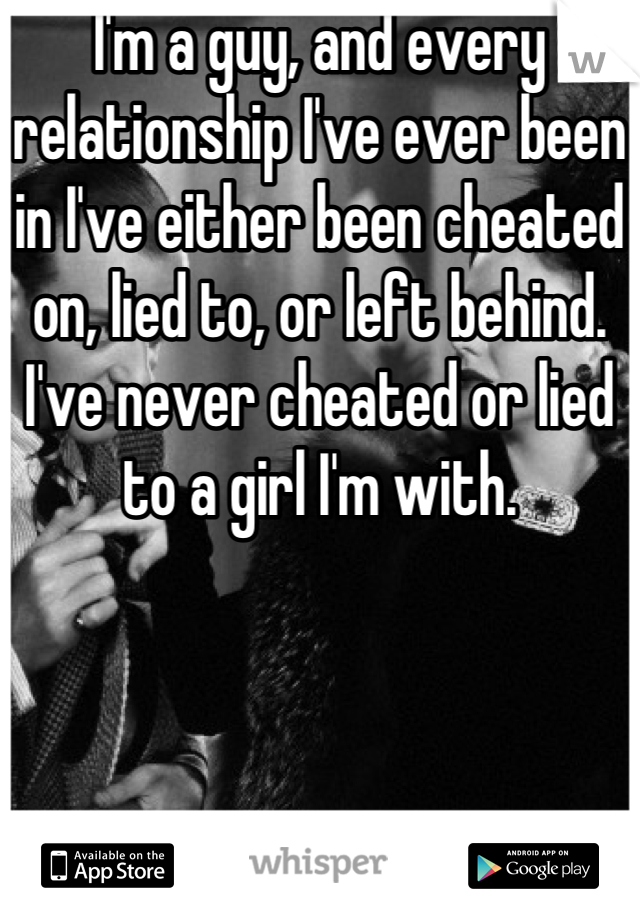 I'm a guy, and every relationship I've ever been in I've either been cheated on, lied to, or left behind. I've never cheated or lied to a girl I'm with.