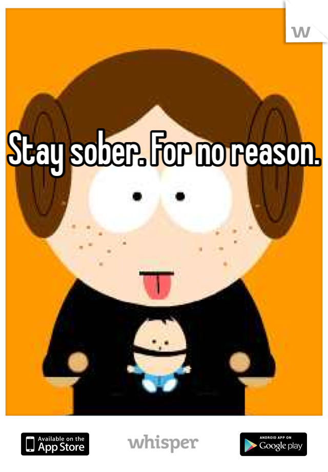 Stay sober. For no reason.