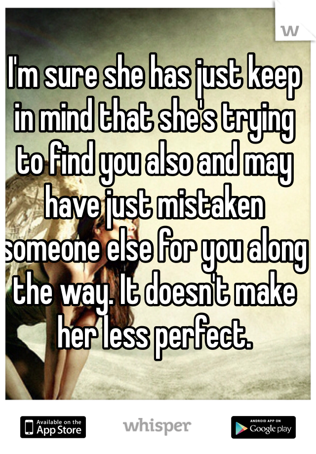 I'm sure she has just keep in mind that she's trying to find you also and may have just mistaken someone else for you along the way. It doesn't make her less perfect. 