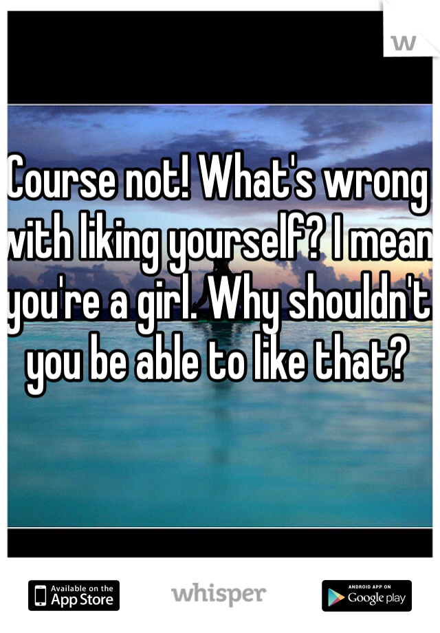 Course not! What's wrong with liking yourself? I mean you're a girl. Why shouldn't you be able to like that?