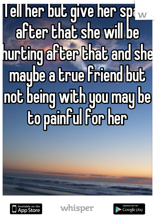 Tell her but give her space after that she will be hurting after that and she maybe a true friend but not being with you may be to painful for her