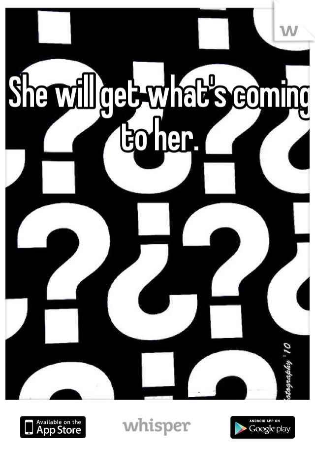 She will get what's coming to her. 
