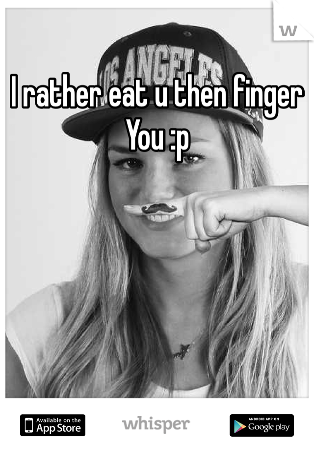 I rather eat u then finger 
You :p