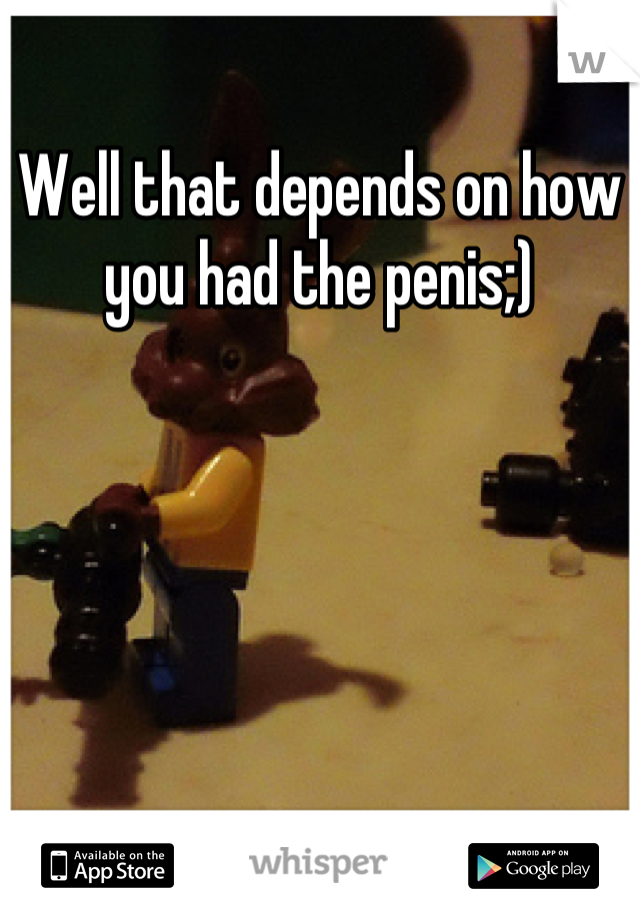 Well that depends on how you had the penis;)