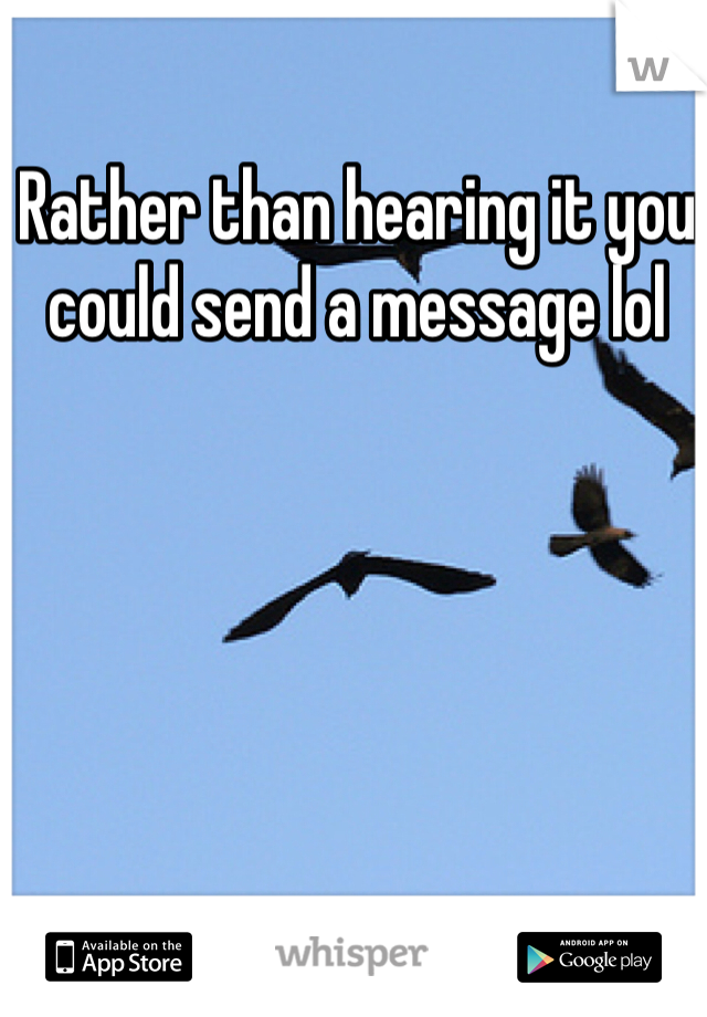 Rather than hearing it you could send a message lol