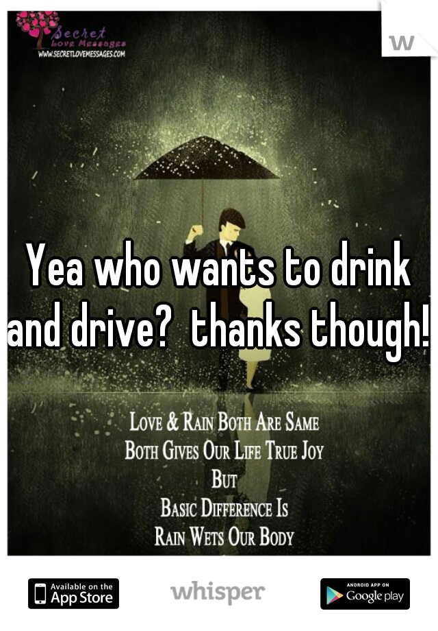 Yea who wants to drink and drive?  thanks though! 