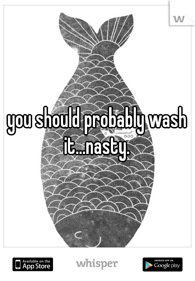 you should probably wash it...nasty. 