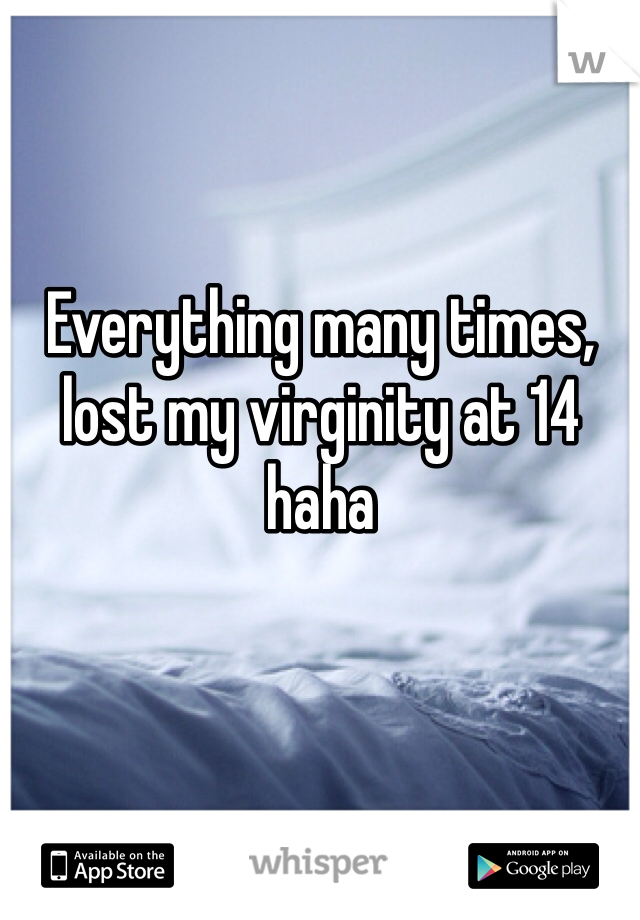 Everything many times, lost my virginity at 14 haha