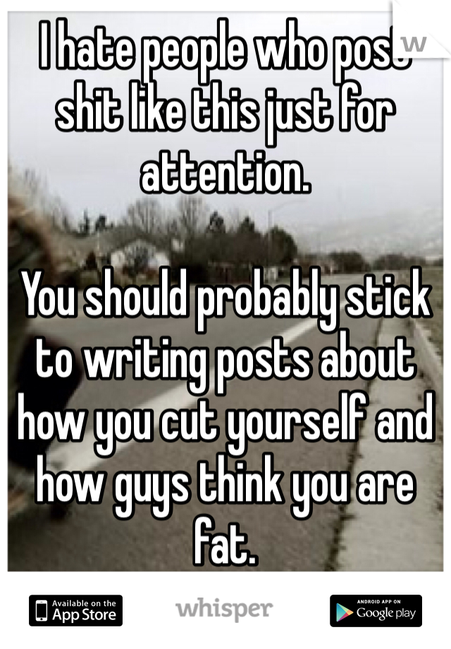 I hate people who post shit like this just for attention. 

You should probably stick to writing posts about how you cut yourself and how guys think you are fat. 