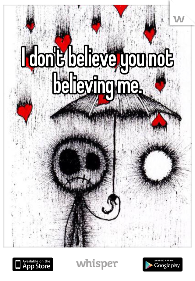 I don't believe you not believing me. 