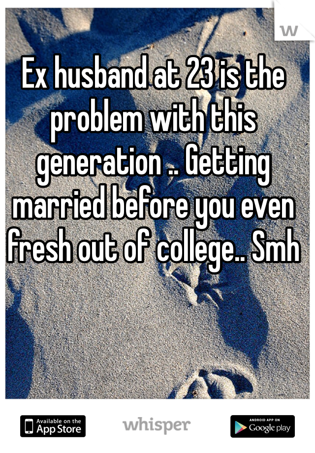 Ex husband at 23 is the problem with this generation .. Getting married before you even fresh out of college.. Smh