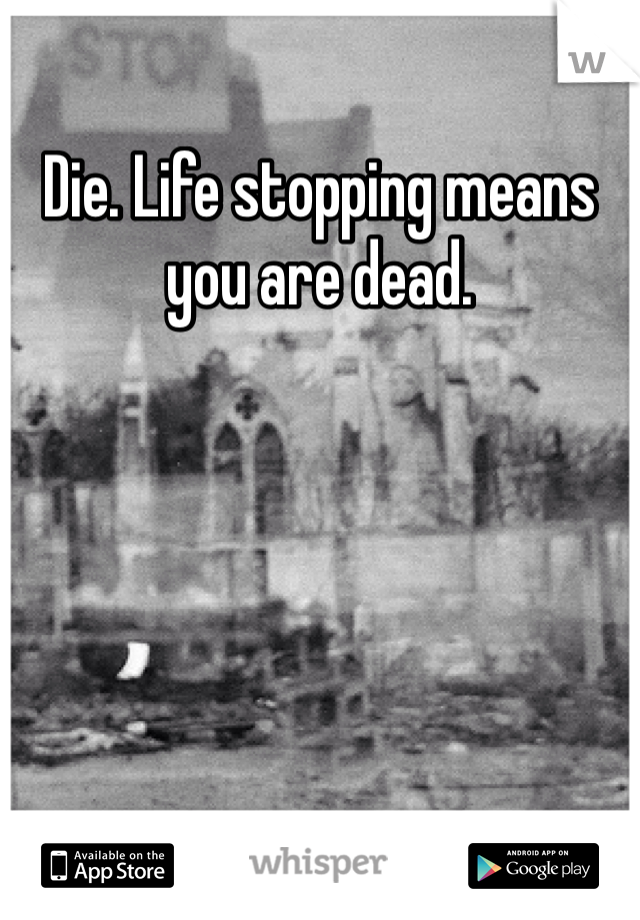 Die. Life stopping means you are dead. 