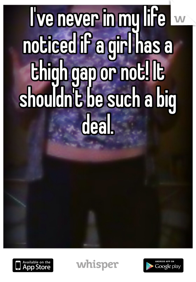I've never in my life noticed if a girl has a thigh gap or not! It shouldn't be such a big deal. 