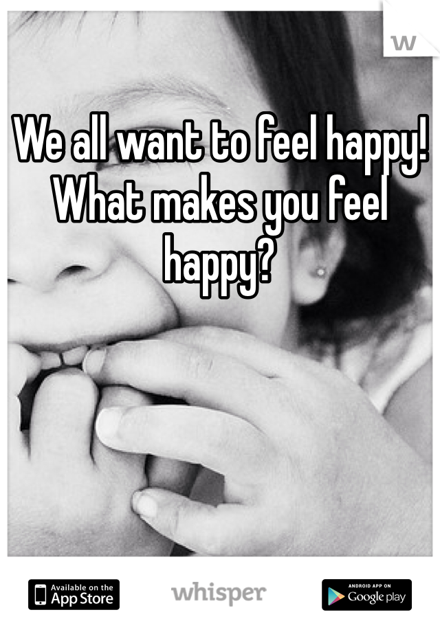 We all want to feel happy! What makes you feel happy?