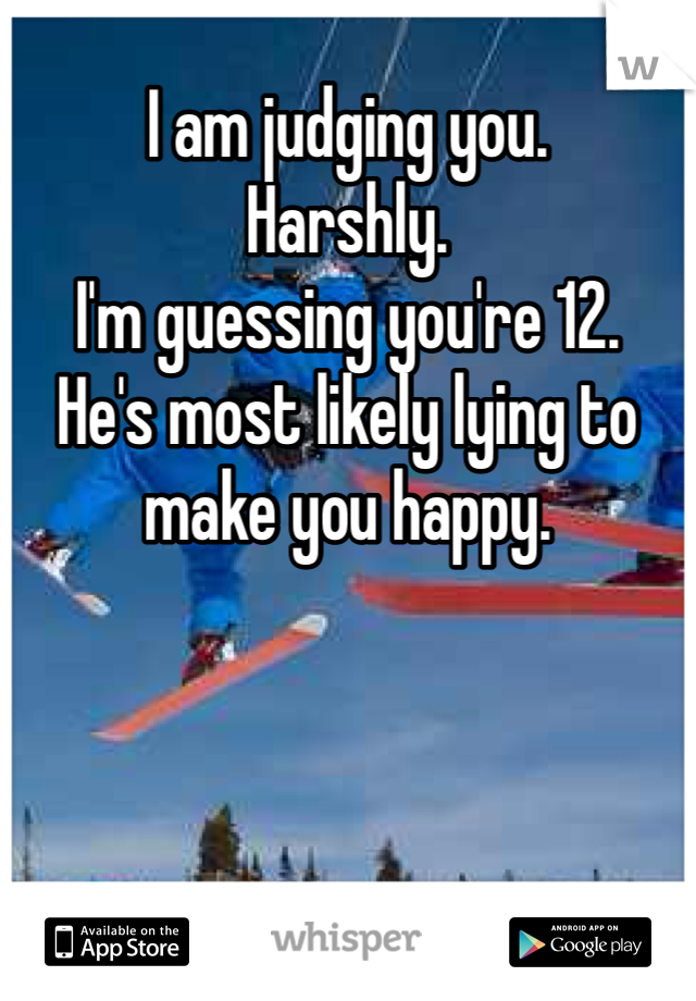 I am judging you. 
Harshly. 
I'm guessing you're 12.
He's most likely lying to make you happy. 