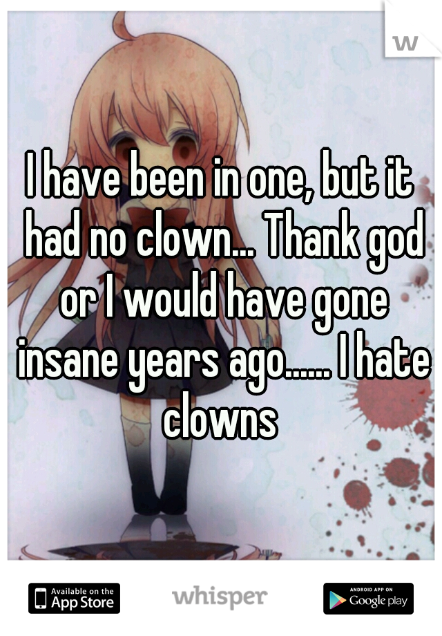 I have been in one, but it had no clown... Thank god or I would have gone insane years ago...... I hate clowns 