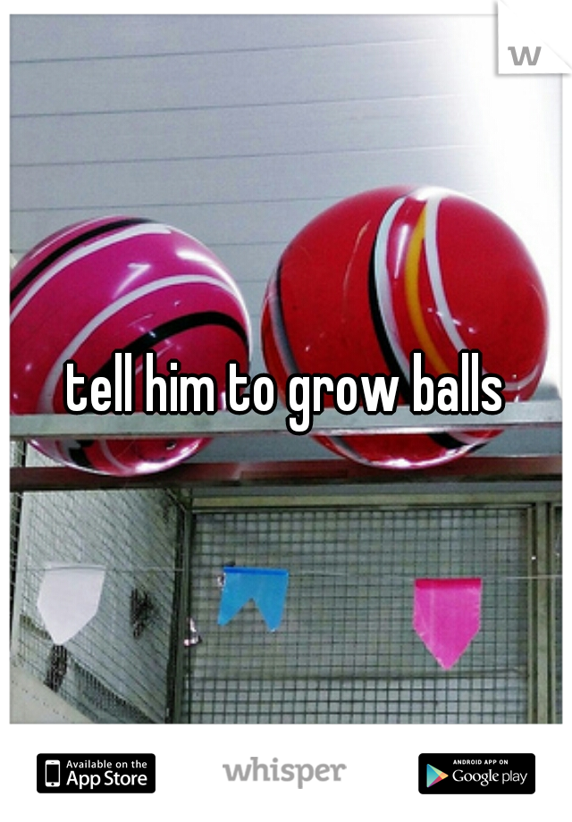 tell him to grow balls