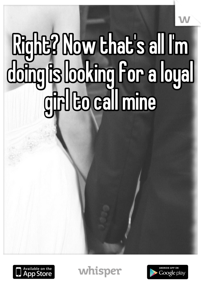 Right? Now that's all I'm doing is looking for a loyal girl to call mine