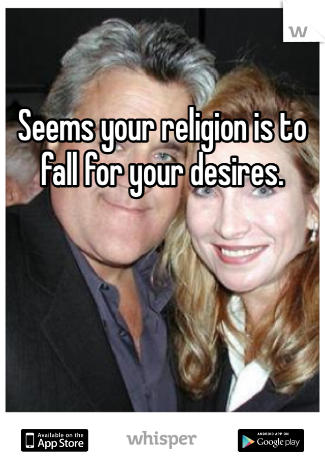 Seems your religion is to fall for your desires. 