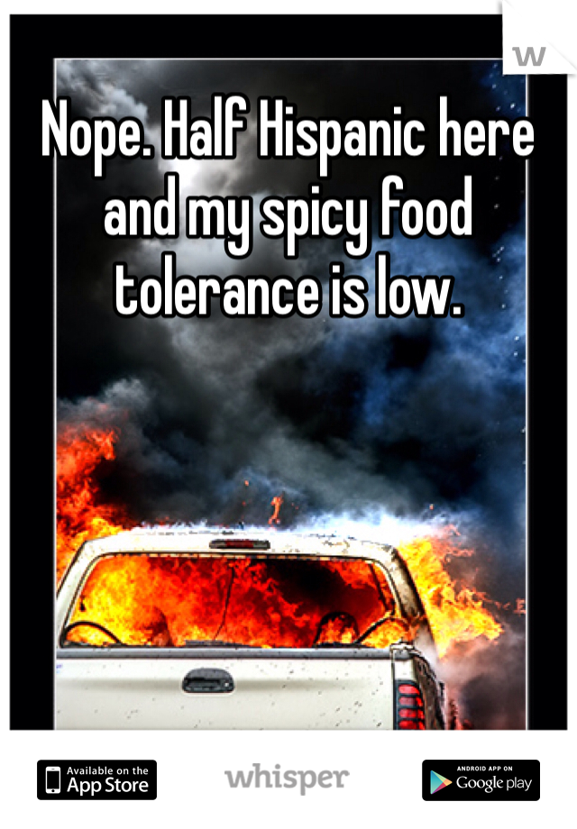 Nope. Half Hispanic here and my spicy food tolerance is low. 