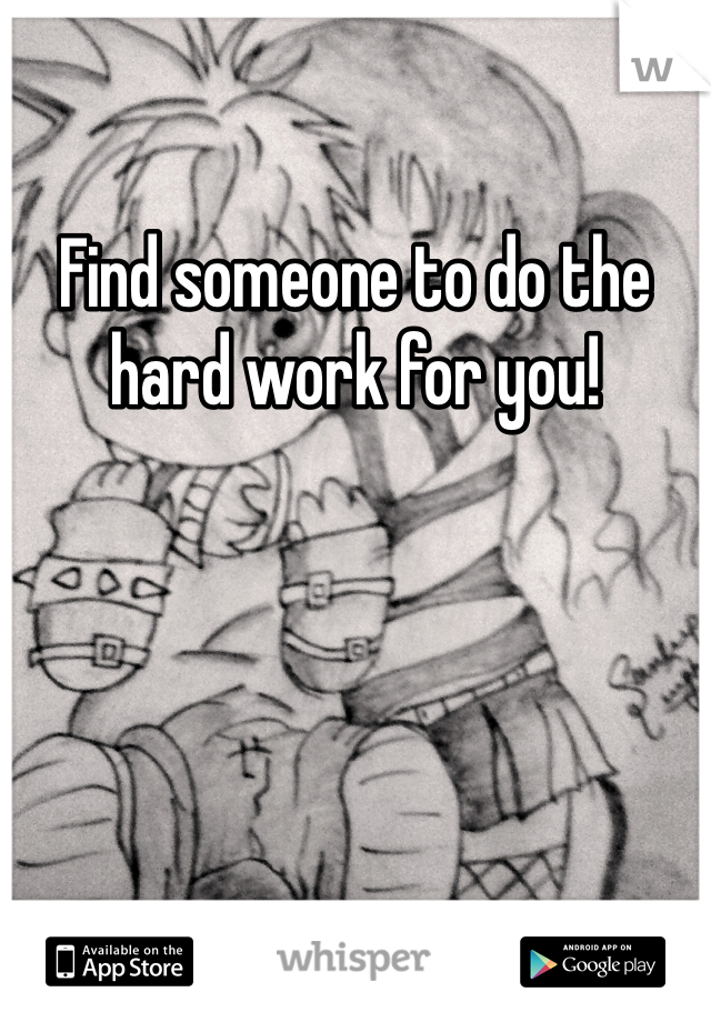 Find someone to do the hard work for you!