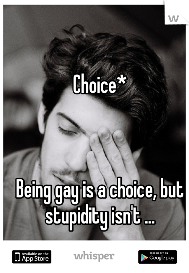 Choice* 



Being gay is a choice, but stupidity isn't ...