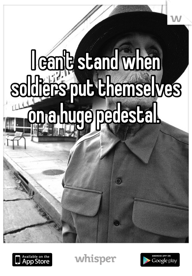 I can't stand when soldiers put themselves on a huge pedestal. 