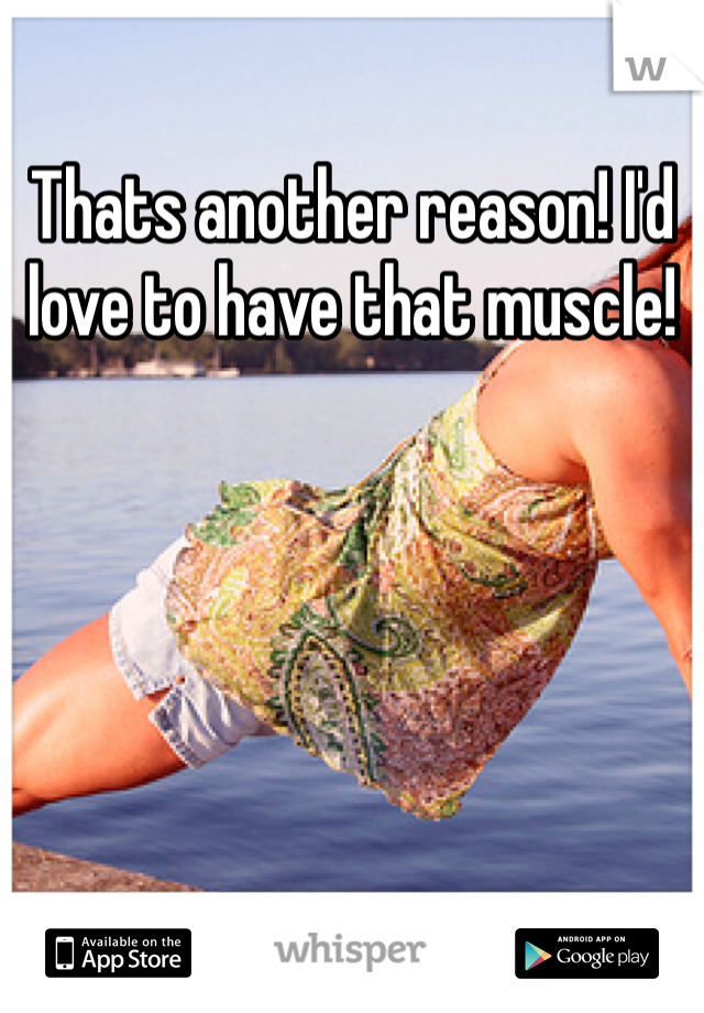 Thats another reason! I'd love to have that muscle!
