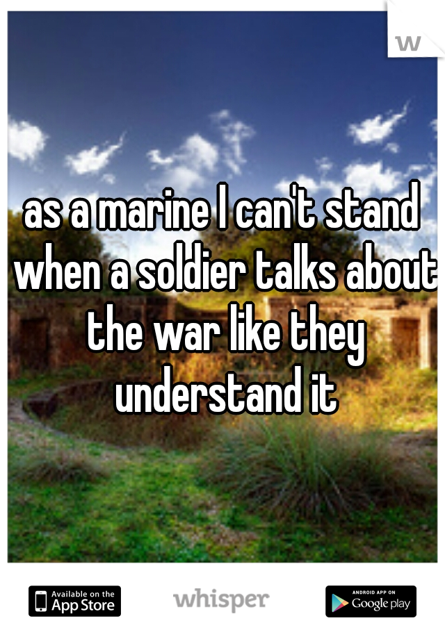 as a marine I can't stand when a soldier talks about the war like they understand it