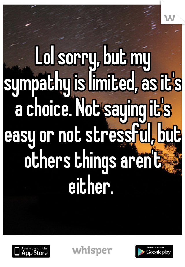 Lol sorry, but my sympathy is limited, as it's a choice. Not saying it's easy or not stressful, but others things aren't either. 