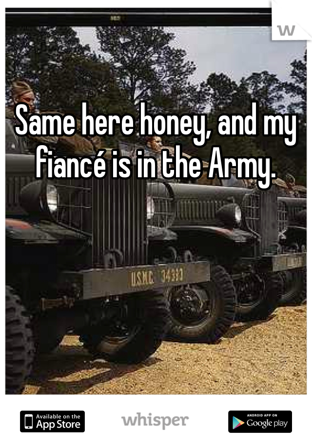 Same here honey, and my fiancé is in the Army. 