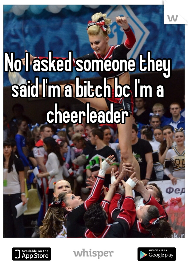 No I asked someone they said I'm a bitch bc I'm a cheerleader