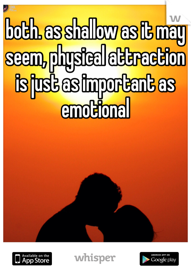 both. as shallow as it may seem, physical attraction is just as important as emotional 